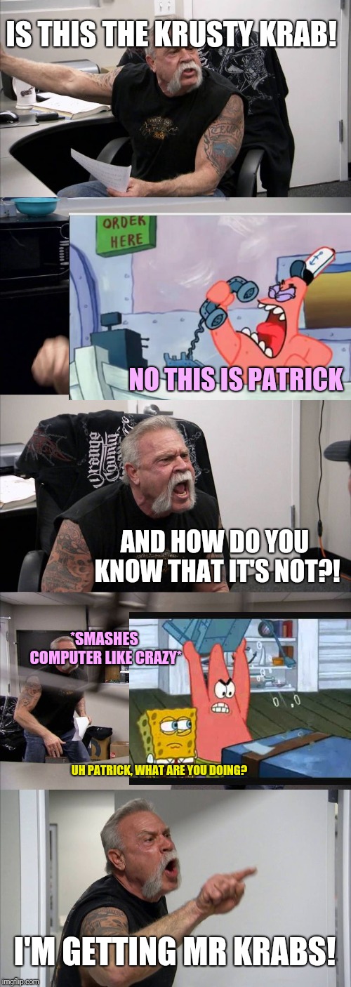 It's not the Krusty Krab! | IS THIS THE KRUSTY KRAB! NO THIS IS PATRICK; AND HOW DO YOU KNOW THAT IT'S NOT?! *SMASHES COMPUTER LIKE CRAZY*; UH PATRICK, WHAT ARE YOU DOING? I'M GETTING MR KRABS! | image tagged in memes,american chopper argument,no this is patrick,spongebob,patrick star | made w/ Imgflip meme maker