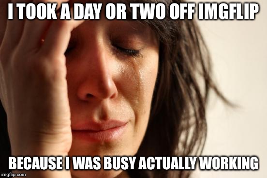 First World Problems Meme | I TOOK A DAY OR TWO OFF IMGFLIP BECAUSE I WAS BUSY ACTUALLY WORKING | image tagged in memes,first world problems | made w/ Imgflip meme maker