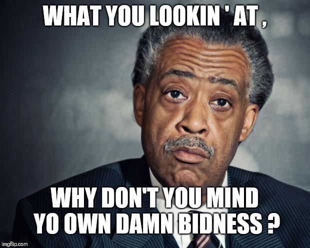 al sharpton racist | WHAT YOU LOOKIN ' AT , WHY DON'T YOU MIND YO OWN DAMN BIDNESS ? | image tagged in al sharpton racist | made w/ Imgflip meme maker