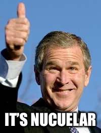 George Bush Happy | IT’S NUCUELAR | image tagged in george bush happy | made w/ Imgflip meme maker