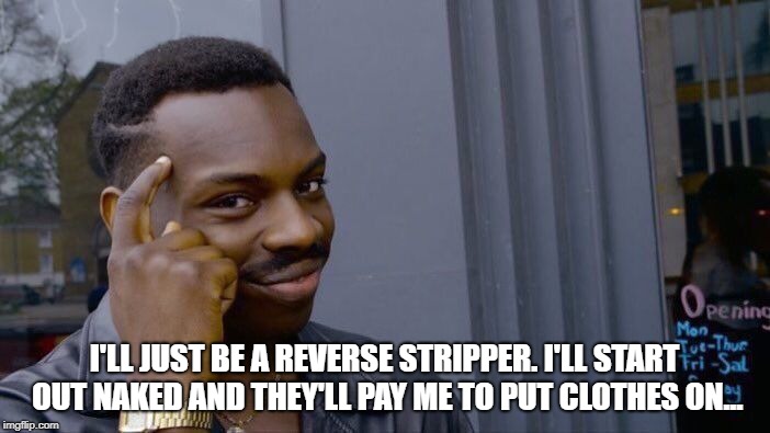 Roll Safe Think About It | I'LL JUST BE A REVERSE STRIPPER. I'LL START OUT NAKED AND THEY'LL PAY ME TO PUT CLOTHES ON... | image tagged in memes,roll safe think about it | made w/ Imgflip meme maker