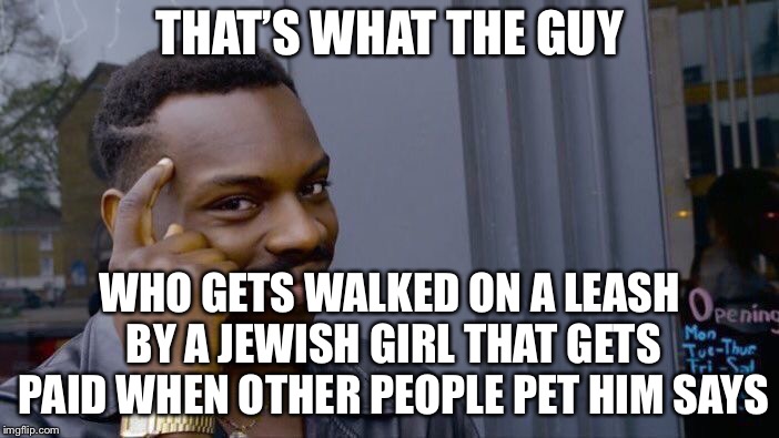 Roll Safe Think About It Meme | THAT’S WHAT THE GUY WHO GETS WALKED ON A LEASH BY A JEWISH GIRL THAT GETS PAID WHEN OTHER PEOPLE PET HIM SAYS | image tagged in memes,roll safe think about it | made w/ Imgflip meme maker