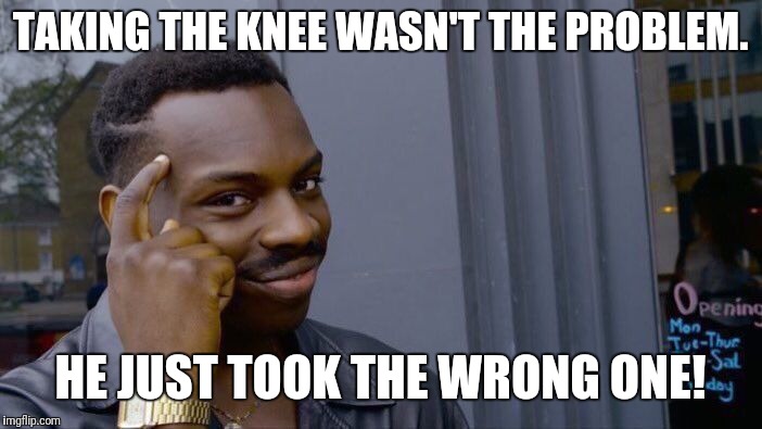 Now I get it | TAKING THE KNEE WASN'T THE PROBLEM. HE JUST TOOK THE WRONG ONE! | image tagged in memes,roll safe think about it,funny | made w/ Imgflip meme maker