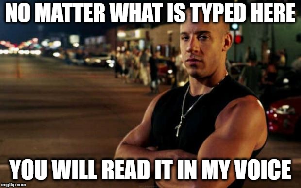 You know you do it | NO MATTER WHAT IS TYPED HERE; YOU WILL READ IT IN MY VOICE | image tagged in vin diesel,memes,funny memes | made w/ Imgflip meme maker