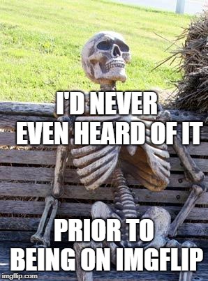 Waiting Skeleton Meme | I'D NEVER EVEN HEARD OF IT PRIOR TO BEING ON IMGFLIP | image tagged in memes,waiting skeleton | made w/ Imgflip meme maker