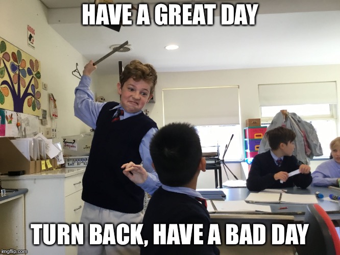 Good, then the bad | HAVE A GREAT DAY; TURN BACK, HAVE A BAD DAY | image tagged in funny meme | made w/ Imgflip meme maker