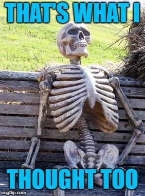 Waiting Skeleton Meme | THAT'S WHAT I THOUGHT TOO | image tagged in memes,waiting skeleton | made w/ Imgflip meme maker