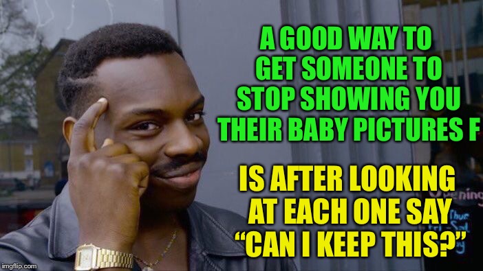 Roll Safe Think About It Meme | A GOOD WAY TO GET SOMEONE TO STOP SHOWING YOU THEIR BABY PICTURES F; IS AFTER LOOKING AT EACH ONE SAY “CAN I KEEP THIS?” | image tagged in memes,roll safe think about it | made w/ Imgflip meme maker
