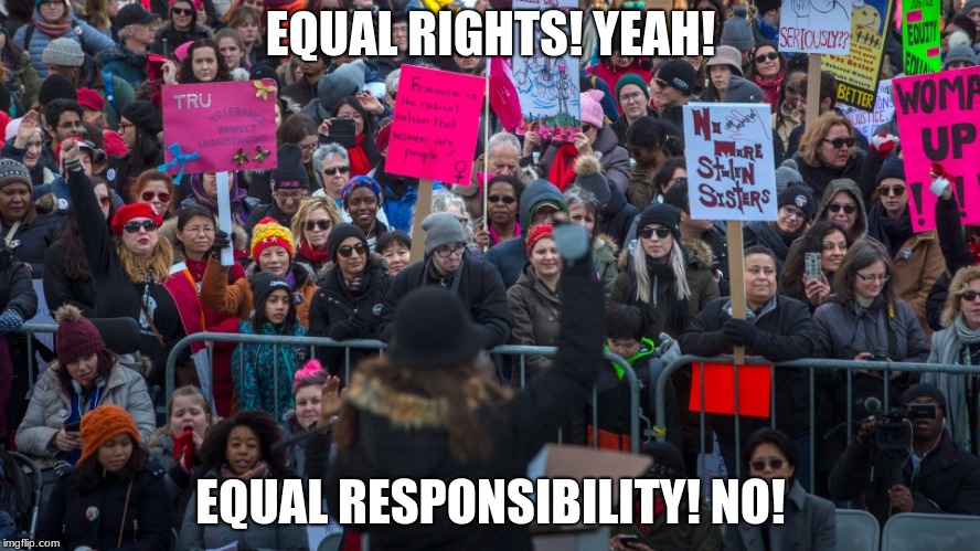 EQUAL RIGHTS! YEAH! EQUAL RESPONSIBILITY! NO! | image tagged in feminism is cancer,memes | made w/ Imgflip meme maker