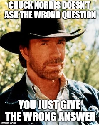 Chuck Norris Meme | CHUCK NORRIS DOESN'T ASK THE WRONG QUESTION; YOU JUST GIVE THE WRONG ANSWER | image tagged in memes,chuck norris | made w/ Imgflip meme maker