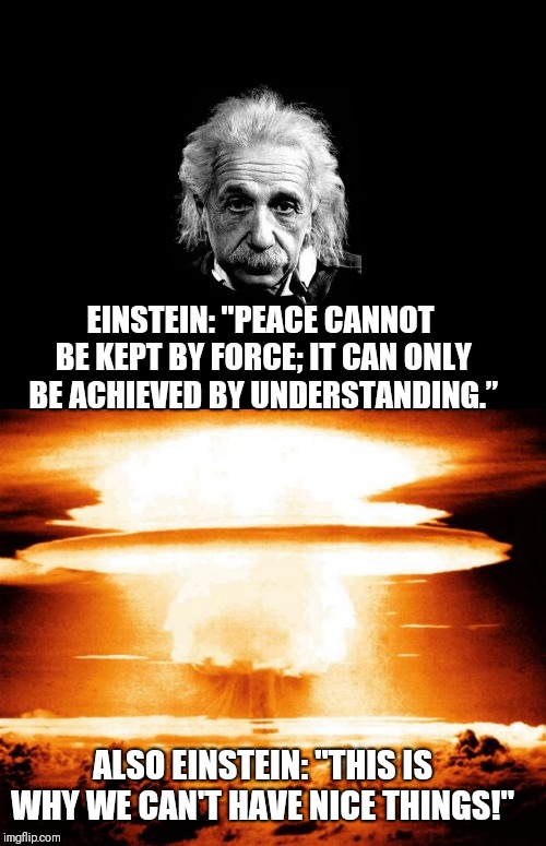 EINSTEIN: "PEACE CANNOT BE KEPT BY FORCE; IT CAN ONLY BE ACHIEVED BY UNDERSTANDING.”; ALSO EINSTEIN: "THIS IS WHY WE CAN'T HAVE NICE THINGS!" | image tagged in albert einstein,atomic bomb | made w/ Imgflip meme maker