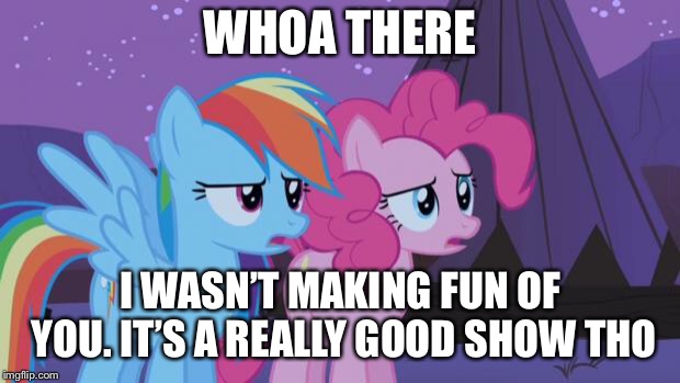 Mlp Pinkie Pie Rainbow Dash | WHOA THERE I WASN’T MAKING FUN OF YOU. IT’S A REALLY GOOD SHOW THO | image tagged in mlp pinkie pie rainbow dash | made w/ Imgflip meme maker