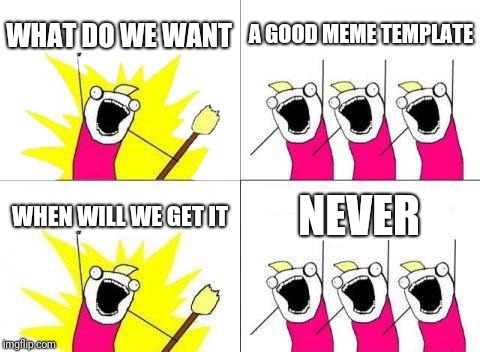 What Do We Want Meme | WHAT DO WE WANT; A GOOD MEME TEMPLATE; WHEN WILL WE GET IT; NEVER | image tagged in memes,what do we want | made w/ Imgflip meme maker