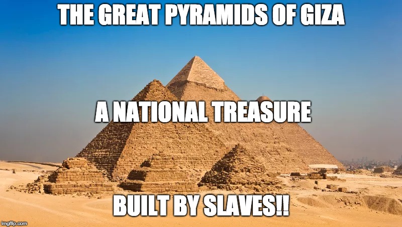 Great Pyramids of Giza Diss!! | THE GREAT PYRAMIDS OF GIZA; A NATIONAL TREASURE; BUILT BY SLAVES!! | image tagged in pyramids | made w/ Imgflip meme maker