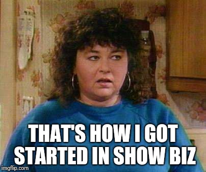 Roseanne Barr | THAT'S HOW I GOT STARTED IN SHOW BIZ | image tagged in roseanne barr | made w/ Imgflip meme maker