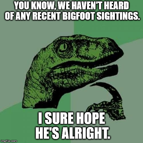 Last I heard, he was on vacation with the Loch Ness Monster. | YOU KNOW, WE HAVEN'T HEARD OF ANY RECENT BIGFOOT SIGHTINGS. I SURE HOPE HE'S ALRIGHT. | image tagged in memes,philosoraptor | made w/ Imgflip meme maker