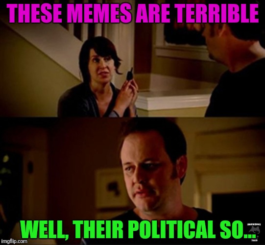 well he's a guy so... | THESE MEMES ARE TERRIBLE; WELL, THEIR POLITICAL SO... | image tagged in well he's a guy so | made w/ Imgflip meme maker