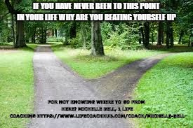 Fork in the road | IF YOU HAVE NEVER BEEN TO THIS POINT IN YOUR LIFE WHY ARE YOU BEATING YOURSELF UP; FOR NOT KNOWING WHERE TO GO FROM HERE?
MICHELLE BELL, 1 LIFE COACHING
HTTPS://WWW.LIFECOACHHUB.COM/COACH/MICHELLE-BELL | image tagged in fork in the road | made w/ Imgflip meme maker