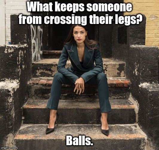 ... | What keeps someone from crossing their legs? Balls. | image tagged in ocasio cortez,memes,funny | made w/ Imgflip meme maker