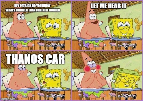 Funnier than 24 | LET ME HEAR IT; HEY PATRICK DO YOU KNOW WHATS FUNNYER THAN FORTNITE BURGER; THANOS CAR | image tagged in funnier than 24 | made w/ Imgflip meme maker