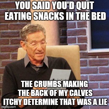 Maury Lie Detector | YOU SAID YOU'D QUIT EATING SNACKS IN THE BED; THE CRUMBS MAKING THE BACK OF MY CALVES ITCHY DETERMINE THAT WAS A LIE | image tagged in memes,maury lie detector | made w/ Imgflip meme maker