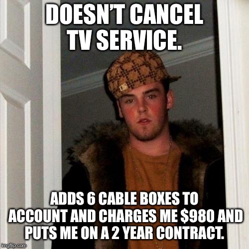 Scumbag Steve | DOESN’T CANCEL TV SERVICE. ADDS 6 CABLE BOXES TO ACCOUNT AND CHARGES ME $980 AND PUTS ME ON A 2 YEAR CONTRACT. | image tagged in memes,scumbag steve,AdviceAnimals | made w/ Imgflip meme maker