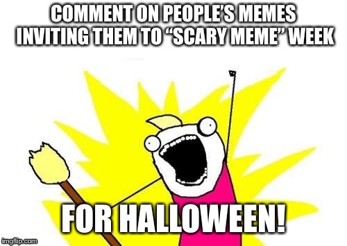 Scary Meme week a thing? Let’s start a trend! | COMMENT ON PEOPLE’S MEMES INVITING THEM TO “SCARY MEME” WEEK; FOR HALLOWEEN! | image tagged in memes,x all the y,scary | made w/ Imgflip meme maker