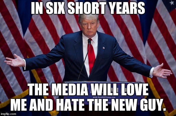 Donald Trump | IN SIX SHORT YEARS; THE MEDIA WILL LOVE ME AND HATE THE NEW GUY. | image tagged in donald trump | made w/ Imgflip meme maker