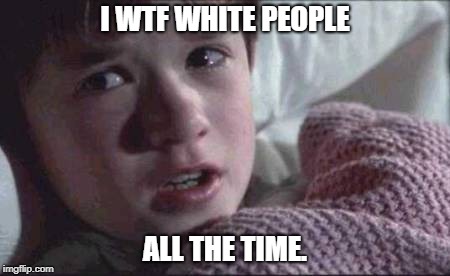 I WTF White People | I WTF WHITE PEOPLE; ALL THE TIME. | image tagged in memes,i see dead people,white people | made w/ Imgflip meme maker