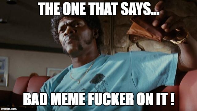 THE ONE THAT SAYS... BAD MEME FUCKER ON IT ! | made w/ Imgflip meme maker
