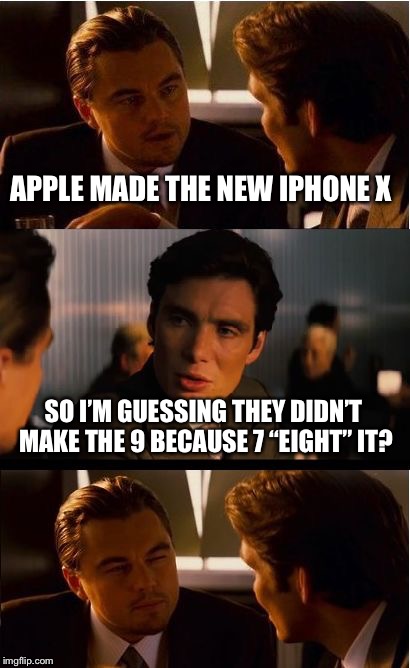 Inception Meme | APPLE MADE THE NEW IPHONE X; SO I’M GUESSING THEY DIDN’T MAKE THE 9 BECAUSE 7 “EIGHT” IT? | image tagged in memes,inception | made w/ Imgflip meme maker