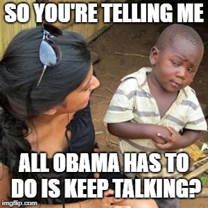 so youre telling me | SO YOU'RE TELLING ME ALL OBAMA HAS TO DO IS KEEP TALKING? | image tagged in so youre telling me | made w/ Imgflip meme maker