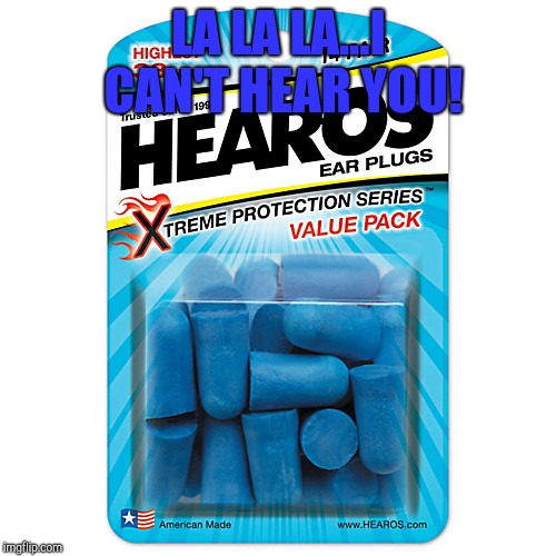 Ear Plugs | LA LA LA...I CAN'T HEAR YOU! | image tagged in ear plugs | made w/ Imgflip meme maker
