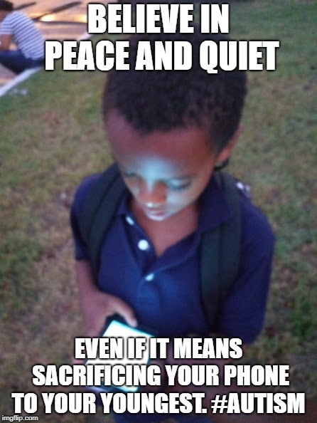 BELIEVE IN PEACE AND QUIET; EVEN IF IT MEANS SACRIFICING YOUR PHONE TO YOUR YOUNGEST. #AUTISM | image tagged in kalen | made w/ Imgflip meme maker