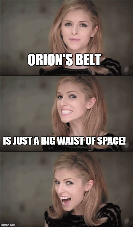 Terrible pun, only three stars... | ORION'S BELT; IS JUST A BIG WAIST OF SPACE! | image tagged in memes,bad pun anna kendrick,waist,space,stars,constellation | made w/ Imgflip meme maker