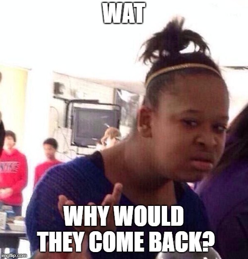 Black Girl Wat Meme | WAT WHY WOULD THEY COME BACK? | image tagged in memes,black girl wat | made w/ Imgflip meme maker