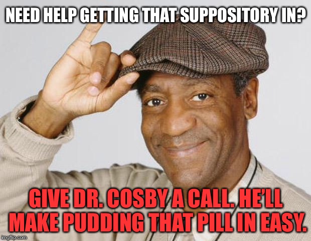 Bill Cosby’s butt pills | NEED HELP GETTING THAT SUPPOSITORY IN? GIVE DR. COSBY A CALL. HE’LL MAKE PUDDING THAT PILL IN EASY. | image tagged in bill cosby,memes,pudding,bad joke,drugs,butt | made w/ Imgflip meme maker