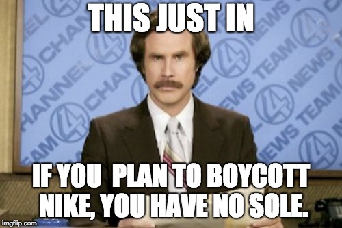 Footlose | THIS JUST IN; IF YOU  PLAN TO BOYCOTT NIKE, YOU HAVE NO SOLE. | image tagged in memes,ron burgundy | made w/ Imgflip meme maker