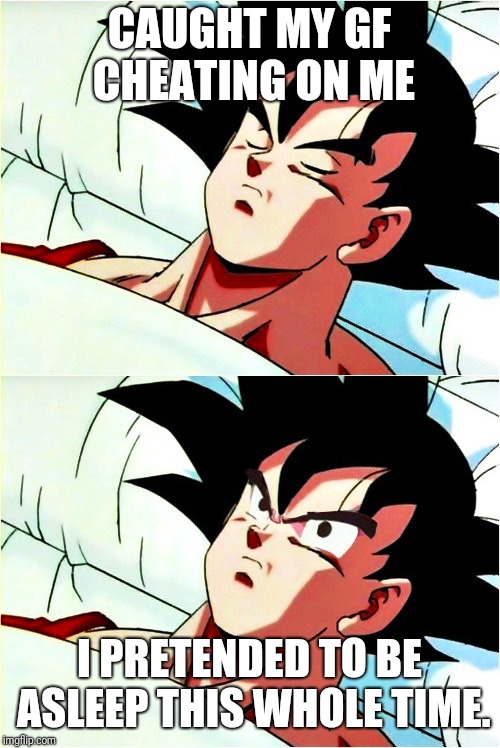 goku sleeping wake up | CAUGHT MY GF CHEATING ON ME; I PRETENDED TO BE ASLEEP THIS WHOLE TIME. | image tagged in goku sleeping wake up | made w/ Imgflip meme maker