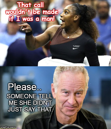 Serena cries "sexism!" | That call wouldn't be made if I was a man! Please.. SOMEONE TELL ME SHE DIDN'T JUST SAY THAT. | image tagged in serena cries sexism,us open,accusation,john mcenroe | made w/ Imgflip meme maker