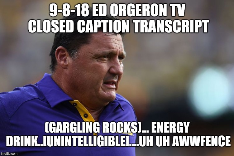 Ed Orgeron LSU | 9-8-18 ED ORGERON TV CLOSED CAPTION TRANSCRIPT; (GARGLING ROCKS)... ENERGY DRINK..[UNINTELLIGIBLE]....UH UH AWWFENCE | image tagged in ed orgeron lsu | made w/ Imgflip meme maker