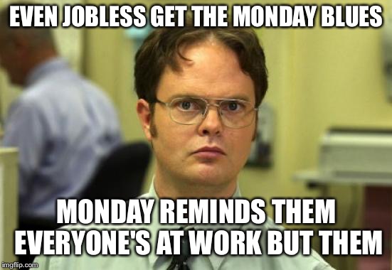 Dwight Schrute Meme | EVEN JOBLESS GET THE MONDAY BLUES; MONDAY REMINDS THEM EVERYONE'S AT WORK BUT THEM | image tagged in memes,dwight schrute | made w/ Imgflip meme maker