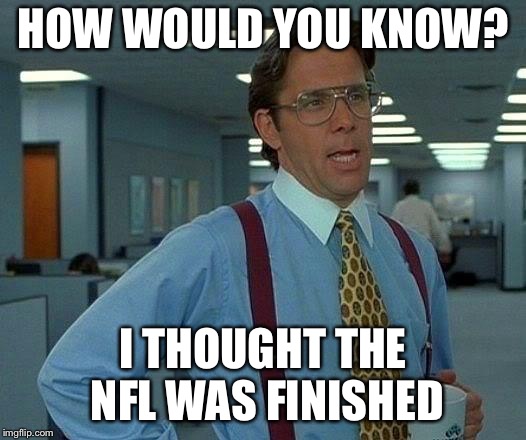 That Would Be Great Meme | HOW WOULD YOU KNOW? I THOUGHT THE NFL WAS FINISHED | image tagged in memes,that would be great | made w/ Imgflip meme maker