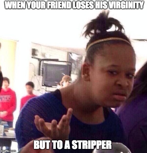 Black Girl Wat Meme | WHEN YOUR FRIEND LOSES HIS VIRGINITY; BUT TO A STRIPPER | image tagged in memes,black girl wat | made w/ Imgflip meme maker