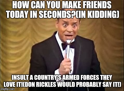 I miss Don Rickles he was gutsy! | HOW CAN YOU MAKE FRIENDS TODAY IN SECONDS?(IN KIDDING); INSULT A COUNTRY'S ARMED FORCES THEY LOVE IT!(DON RICKLES WOULD PROBABLY SAY IT!) | image tagged in don rickles insult,funny memes | made w/ Imgflip meme maker