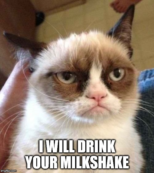 Grumpy Cat Reverse | I WILL DRINK YOUR MILKSHAKE | image tagged in memes,grumpy cat reverse,grumpy cat | made w/ Imgflip meme maker