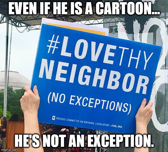 Love Thy Neighbor | EVEN IF HE IS A CARTOON... HE'S NOT AN EXCEPTION. | image tagged in love thy neighbor | made w/ Imgflip meme maker