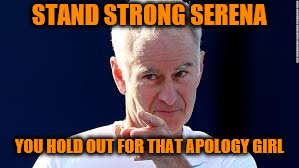 Go Serena. Johnny Mac says you're wicked cool. | STAND STRONG SERENA; YOU HOLD OUT FOR THAT APOLOGY GIRL | image tagged in tennis,serena williams,rants,mcenroe,memes | made w/ Imgflip meme maker