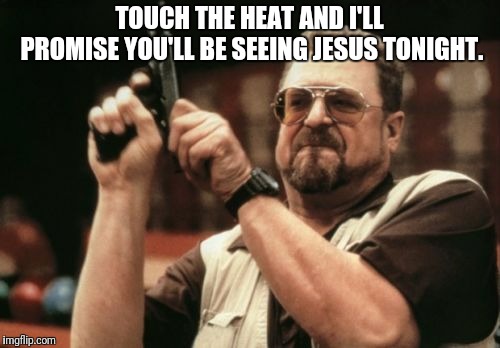 Am I The Only One Around Here Meme | TOUCH THE HEAT AND I'LL PROMISE YOU'LL BE SEEING JESUS TONIGHT. | image tagged in memes,am i the only one around here | made w/ Imgflip meme maker