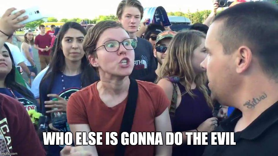 Triggered Feminazi | WHO ELSE IS GONNA DO THE EVIL | image tagged in triggered feminazi | made w/ Imgflip meme maker